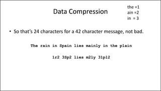 Data Compression
• So that’s 24 characters for a 42 character message, not bad.
The rain in Spain lies mainly in the plain
1r2 3Sp2 lies m2ly 31pl2
the =1
ain =2
in = 3
 