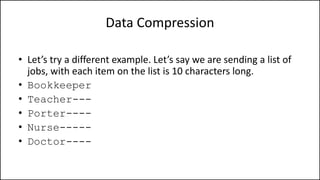 Data Compression
• Let’s try a different example. Let’s say we are sending a list of
jobs, with each item on the list is 10 characters long.
• Bookkeeper
• Teacher---
• Porter----
• Nurse-----
• Doctor----
 