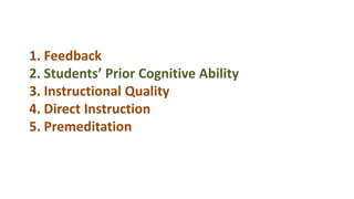1. Feedback
2. Students’ Prior Cognitive Ability
3. Instructional Quality
4. Direct Instruction
5. Premeditation
 