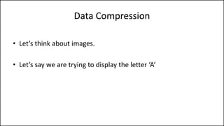 Data Compression
• Let’s think about images.
• Let’s say we are trying to display the letter ‘A’
 