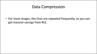 Data Compression
• For most images, the lines are repeated frequently, so you can
get massive savings from RLE.
 