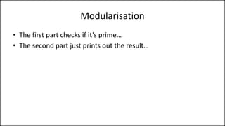 Modularisation
• The first part checks if it’s prime…
• The second part just prints out the result…
 