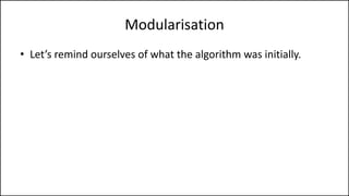 Modularisation
• Let’s remind ourselves of what the algorithm was initially.
 