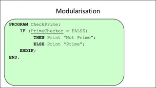 Modularisation
PROGRAM CheckPrime:
IF (PrimeChecker = FALSE)
THEN Print “Not Prime”;
ELSE Print “Prime”;
ENDIF;
END.
 