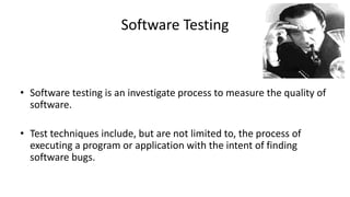 • Software testing is an investigate process to measure the quality of
software.
• Test techniques include, but are not limited to, the process of
executing a program or application with the intent of finding
software bugs.
Software Testing
 