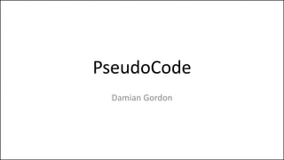 PseudoCode
Damian Gordon
 