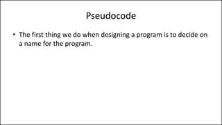 Pseudocode
• The first thing we do when designing a program is to decide on
a name for the program.
 