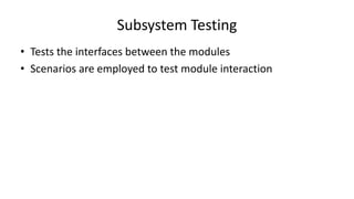 • Tests the interfaces between the modules
• Scenarios are employed to test module interaction
Subsystem Testing
 