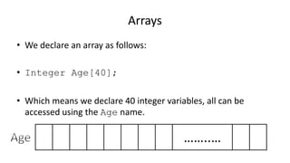 Arrays
• We declare an array as follows:
• Integer Age[40];
• Which means we declare 40 integer variables, all can be
accessed using the Age name.
……..…
 