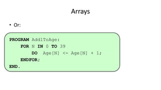 Arrays
• Or:
PROGRAM Add1ToAge:
FOR N IN 0 TO 39
DO Age[N] <- Age[N] + 1;
ENDFOR;
END.
 