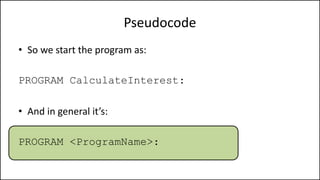 Pseudocode
• So we start the program as:
PROGRAM CalculateInterest:
• And in general it’s:
PROGRAM <ProgramName>:
 