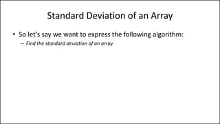 Standard Deviation of an Array
• So let’s say we want to express the following algorithm:
– Find the standard deviation of an array
 