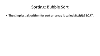Sorting: Bubble Sort
• The simplest algorithm for sort an array is called BUBBLE SORT.
 