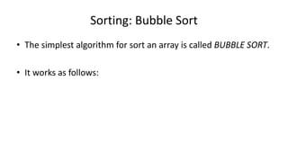 Sorting: Bubble Sort
• The simplest algorithm for sort an array is called BUBBLE SORT.
• It works as follows:
 