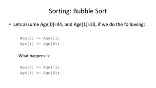 • Lets assume Age[0]=44, and Age[1]=23, if we do the following:
Age[0] <- Age[1];
Age[1] <- Age[0];
– What happens is:
Age[0] <- Age[1];
Age[1] <- Age[0];
Sorting: Bubble Sort
 