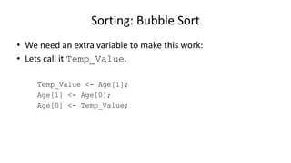 • We need an extra variable to make this work:
• Lets call it Temp_Value.
Temp_Value <- Age[1];
Age[1] <- Age[0];
Age[0] <- Temp_Value;
Sorting: Bubble Sort
 