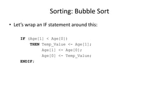 • Let’s wrap an IF statement around this:
IF (Age[1] < Age[0])
THEN Temp_Value <- Age[1];
Age[1] <- Age[0];
Age[0] <- Temp_Value;
ENDIF;
Sorting: Bubble Sort
 