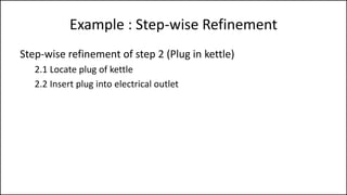 Example : Step-wise Refinement
Step-wise refinement of step 2 (Plug in kettle)
2.1 Locate plug of kettle
2.2 Insert plug into electrical outlet
 