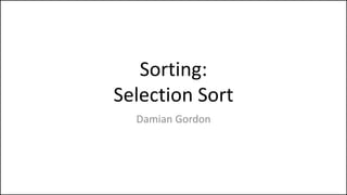 Sorting:
Selection Sort
Damian Gordon
 