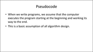 Pseudocode
• When we write programs, we assume that the computer
executes the program starting at the beginning and working its
way to the end.
• This is a basic assumption of all algorithm design.
 
