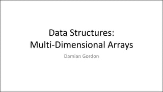 Data Structures:
Multi-Dimensional Arrays
Damian Gordon
 
