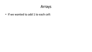 Arrays
• If we wanted to add 1 to each cell:
 