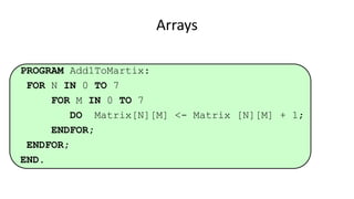 Arrays
PROGRAM Add1ToMartix:
FOR N IN 0 TO 7
FOR M IN 0 TO 7
DO Matrix[N][M] <- Matrix [N][M] + 1;
ENDFOR;
ENDFOR;
END.
 