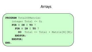 Arrays
PROGRAM TotalOfMatrix:
integer Total <- 0;
FOR N IN 0 TO 7
FOR M IN 0 TO 7
DO Total <- Total + Matrix[N][M];
ENDFOR;
ENDFOR;
END.
 