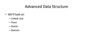 Advanced Data Structure
• We’ll look at:
– Linked Lists
– Trees
– Stacks
– Queues
 