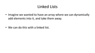 Linked Lists
• Imagine we wanted to have an array where we can dynamically
add elements into it, and take them away.
• We can do this with a linked list.
 