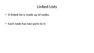Linked Lists
• A linked list is made up of nodes.
• Each node has two parts to it:
 