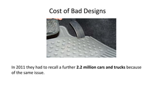 Cost of Bad Designs
In 2011 they had to recall a further 2.2 million cars and trucks because
of the same issue.
 