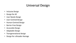 Universal Design
• Inclusive Design
• Design for All
• User Needs Design
• User-Centred Design
• Human-Centred Design
• Barrier-Free Design
• Accessible Design
• Adaptable Design
• Transgenerational design
• Design for a Broader Average
 