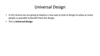 Universal Design
• In this lecture we are going to explore a new way to look at design to allow as many
people as possible to benefit from the design.
• This is Universal Design
 