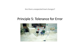 Principle 5: Tolerance for Error
Are there unexpected level changes?
 