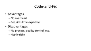 Code-and-Fix
• Advantages
–No overhead
–Requires little expertise
• Disadvantages
–No process, quality control, etc.
–Highly risky
 