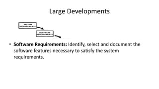 Large Developments
• Software Requirements: Identify, select and document the
software features necessary to satisfy the system
requirements.
 