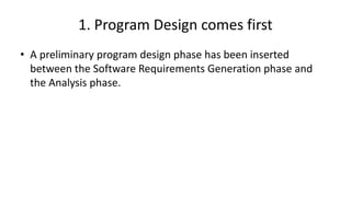 1. Program Design comes first
• A preliminary program design phase has been inserted
between the Software Requirements Generation phase and
the Analysis phase.
 