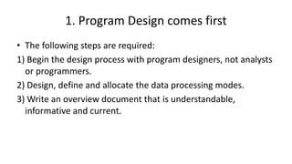 1. Program Design comes first
• The following steps are required:
1) Begin the design process with program designers, not analysts
or programmers.
2) Design, define and allocate the data processing modes.
3) Write an overview document that is understandable,
informative and current.
 