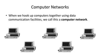 • When we hook up computers together using data
communication facilities, we call this a computer network.
Computer Networks
 