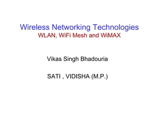 Wireless Networking Technologies
WLAN, WiFi Mesh and WiMAX
Vikas Singh Bhadouria
SATI , VIDISHA (M.P.)
 