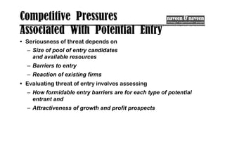 Competitive Pressures
Associated With Potential Entry
• Seriousness of threat depends on
– Size of pool of entry candidates
and available resources
– Barriers to entry
– Reaction of existing firms
• Evaluating threat of entry involves assessing
– How formidable entry barriers are for each type of potential
entrant and
– Attractiveness of growth and profit prospects
 