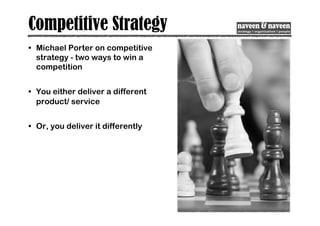 Competitive Strategy
• Michael Porter on competitive
strategy - two ways to win a
competition
• You either deliver a different
product/ service
• Or, you deliver it differently
 