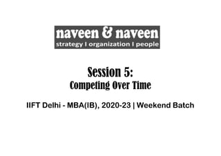 Session 5:
Competing Over Time
IIFT Delhi - MBA(IB), 2020-23 | Weekend Batch
 