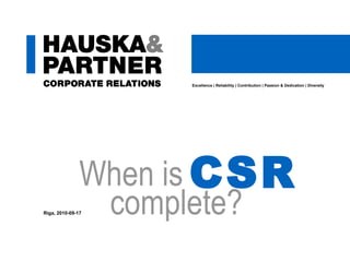 Excellence | Reliability | Contribution | Passion & Dedication | Diversity complete? Riga, 2010-09-17 When is CSR 