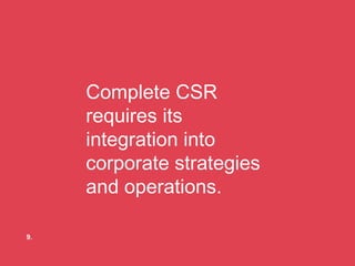 Complete CSR requires its integration into corporate strategies and operations. 9. 