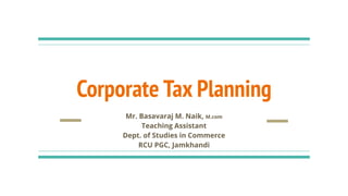 Corporate Tax Planning
Mr. Basavaraj M. Naik, M.com
Teaching Assistant
Dept. of Studies in Commerce
RCU PGC, Jamkhandi
 