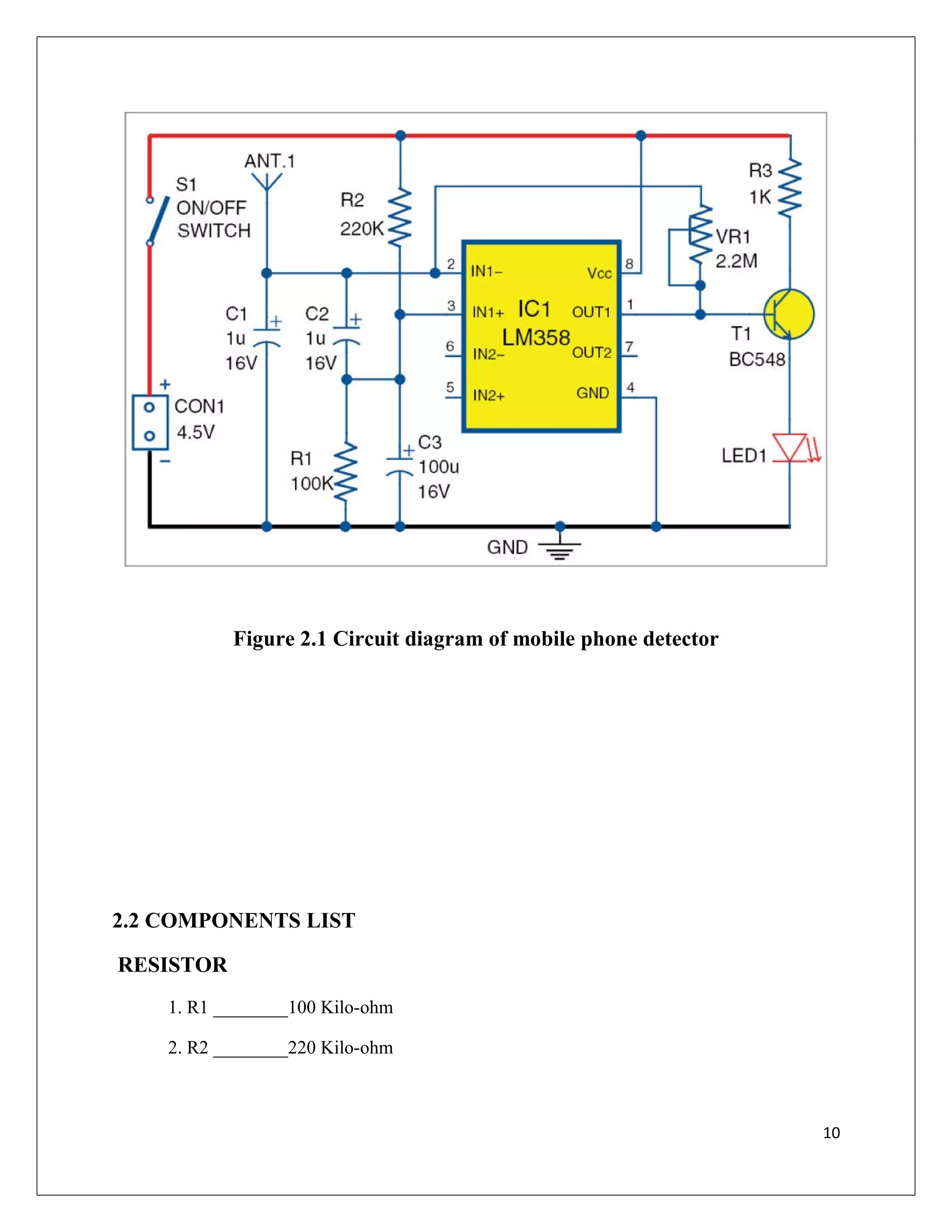 Figure 2.1 Circuit diagram of mobile phone detector
2.2 COMPONENTS LIST
RESISTOR
1. R1 ________100 Kilo-ohm
2. R2 ________220 Kilo-ohm
10
 