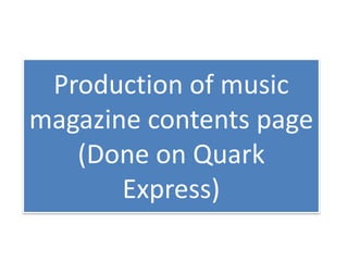 Production of music
magazine contents page
   (Done on Quark
       Express)
 