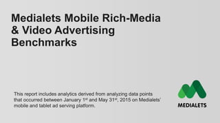 Medialets Mobile Rich-Media
& Video Advertising
Benchmarks
This report includes analytics derived from analyzing data points
that occurred between January 1st and May 31st, 2015 on Medialets’
mobile and tablet ad serving platform.
 